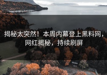 揭秘太突然！本周内幕登上黑料网，网红揭秘，持续刷屏