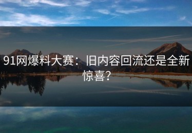 91网爆料大赛：旧内容回流还是全新惊喜？