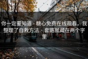 你一定要知道 - 糖心免费在线观看，我整理了自救方法 · 套路就藏在两个字里