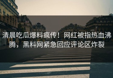 清晨吃瓜爆料疯传！网红被指热血沸腾，黑料网紧急回应评论区炸裂