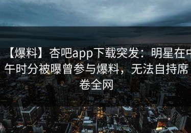 【爆料】杏吧app下载突发：明星在中午时分被曝曾参与爆料，无法自持席卷全网