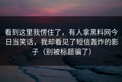 看到这里我愣住了，有人拿黑料网今日当笑话，我却看见了短信轰炸的影子（别被标题骗了）