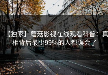 【独家】蘑菇影视在线观看科普：真相背后最少99%的人都误会了
