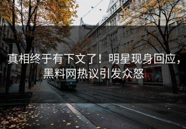 真相终于有下文了！明星现身回应，黑料网热议引发众怒