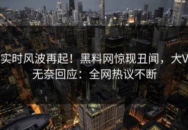 实时风波再起！黑料网惊现丑闻，大V无奈回应：全网热议不断