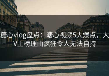 糖心vlog盘点：溏心视频5大爆点，大V上榜理由疯狂令人无法自持