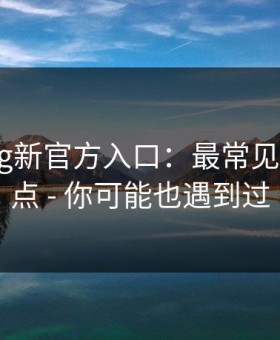 糖心vlog新官方入口：最常见的3个坑点 - 你可能也遇到过