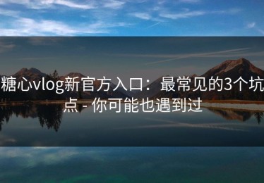 糖心vlog新官方入口：最常见的3个坑点 - 你可能也遇到过