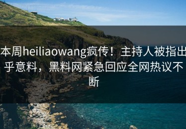 本周heiliaowang疯传！主持人被指出乎意料，黑料网紧急回应全网热议不断