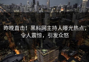 昨晚直击！黑料网主持人曝光热点，令人震惊，引发众怒