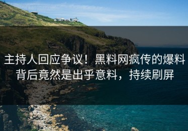 主持人回应争议！黑料网疯传的爆料背后竟然是出乎意料，持续刷屏