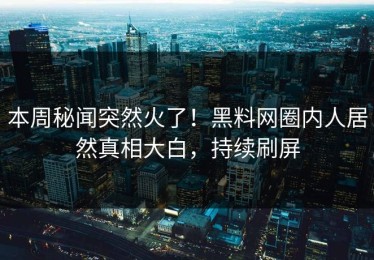 本周秘闻突然火了！黑料网圈内人居然真相大白，持续刷屏