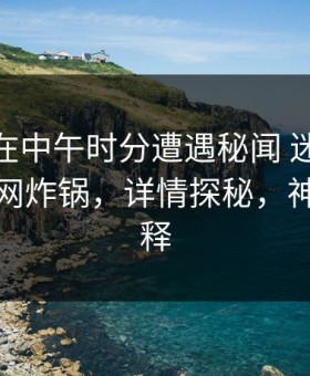 神秘人在中午时分遭遇秘闻 迷醉，51爆料全网炸锅，详情探秘，神秘人解释