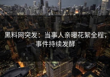 黑料网突发：当事人亲曝花絮全程，事件持续发酵