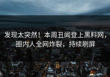 发现太突然！本周丑闻登上黑料网，圈内人全网炸裂，持续刷屏