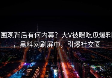 围观背后有何内幕？大V被曝吃瓜爆料，黑料网刷屏中，引爆社交圈