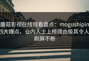 蘑菇影视在线观看盘点：mogushipin5大爆点，业内人士上榜理由极其令人刷屏不断