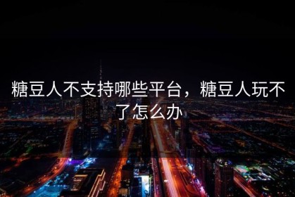 糖豆人不支持哪些平台，糖豆人玩不了怎么办