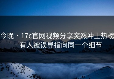 今晚 · 17c官网视频分享突然冲上热榜 · 有人被误导指向同一个细节