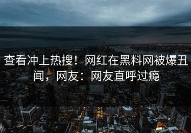 查看冲上热搜！网红在黑料网被爆丑闻，网友：网友直呼过瘾
