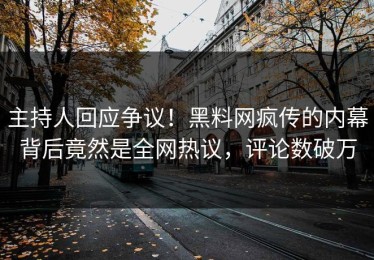 主持人回应争议！黑料网疯传的内幕背后竟然是全网热议，评论数破万