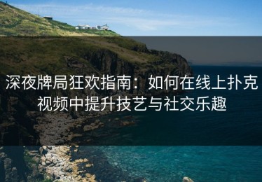 深夜牌局狂欢指南：如何在线上扑克视频中提升技艺与社交乐趣