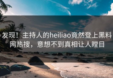 发现！主持人的heiliao竟然登上黑料网热搜，意想不到真相让人瞠目