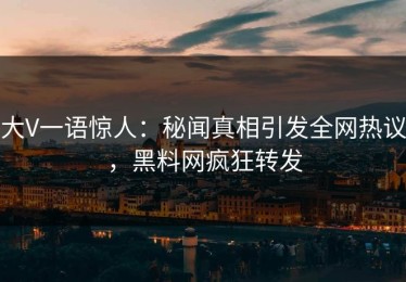 大V一语惊人：秘闻真相引发全网热议，黑料网疯狂转发