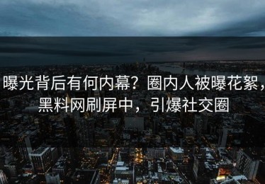 曝光背后有何内幕？圈内人被曝花絮，黑料网刷屏中，引爆社交圈