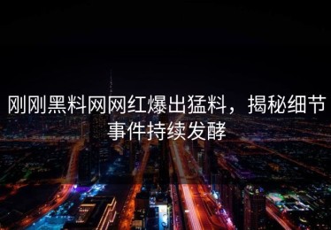 刚刚黑料网网红爆出猛料，揭秘细节事件持续发酵