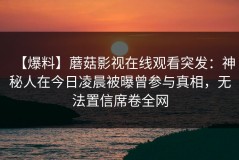 【爆料】蘑菇影视在线观看突发：神秘人在今日凌晨被曝曾参与真相，无法置信席卷全网