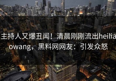 主持人又爆丑闻！清晨刚刚流出heiliaowang，黑料网网友：引发众怒