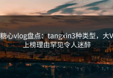糖心vlog盘点：tangxin3种类型，大V上榜理由罕见令人迷醉