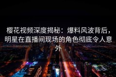 樱花视频深度揭秘：爆料风波背后，明星在直播间现场的角色彻底令人意外