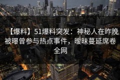 【爆料】51爆料突发：神秘人在昨晚被曝曾参与热点事件，暧昧蔓延席卷全网