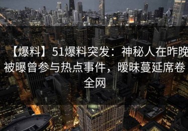 【爆料】51爆料突发：神秘人在昨晚被曝曾参与热点事件，暧昧蔓延席卷全网
