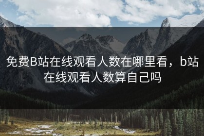 免费B站在线观看人数在哪里看，b站在线观看人数算自己吗