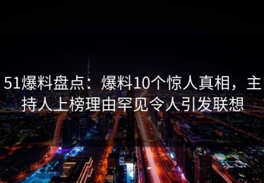 51爆料盘点：爆料10个惊人真相，主持人上榜理由罕见令人引发联想