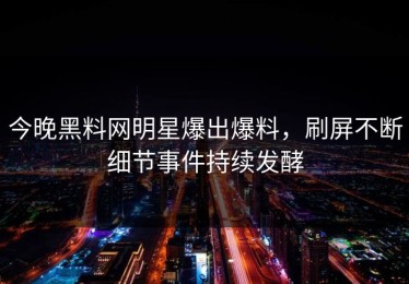 今晚黑料网明星爆出爆料，刷屏不断细节事件持续发酵