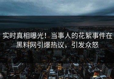 实时真相曝光！当事人的花絮事件在黑料网引爆热议，引发众怒