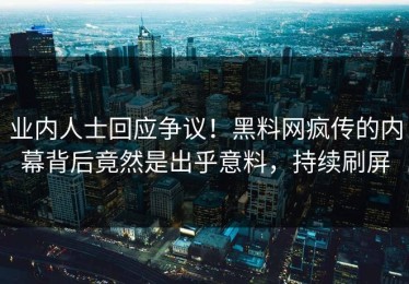 业内人士回应争议！黑料网疯传的内幕背后竟然是出乎意料，持续刷屏