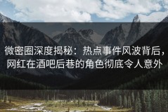 微密圈深度揭秘：热点事件风波背后，网红在酒吧后巷的角色彻底令人意外
