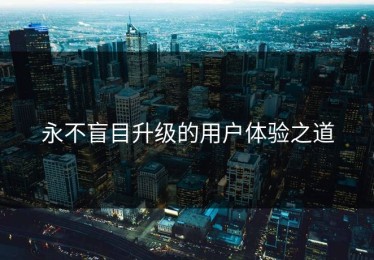 永不盲目升级的用户体验之道