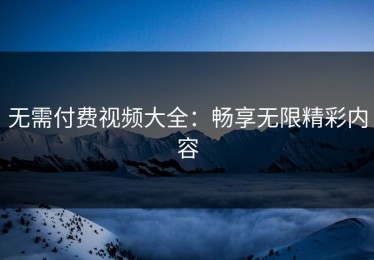 无需付费视频大全：畅享无限精彩内容