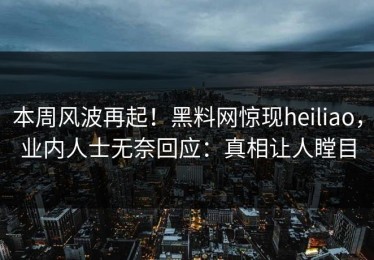 本周风波再起！黑料网惊现heiliao，业内人士无奈回应：真相让人瞠目