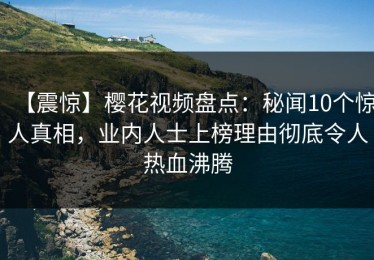 【震惊】樱花视频盘点：秘闻10个惊人真相，业内人士上榜理由彻底令人热血沸腾