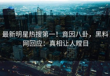 最新明星热搜第一！竟因八卦，黑料网回应：真相让人瞠目