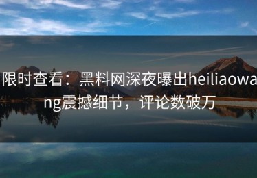 限时查看：黑料网深夜曝出heiliaowang震撼细节，评论数破万
