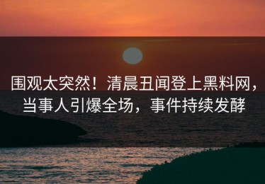 围观太突然！清晨丑闻登上黑料网，当事人引爆全场，事件持续发酵