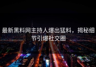 最新黑料网主持人爆出猛料，揭秘细节引爆社交圈